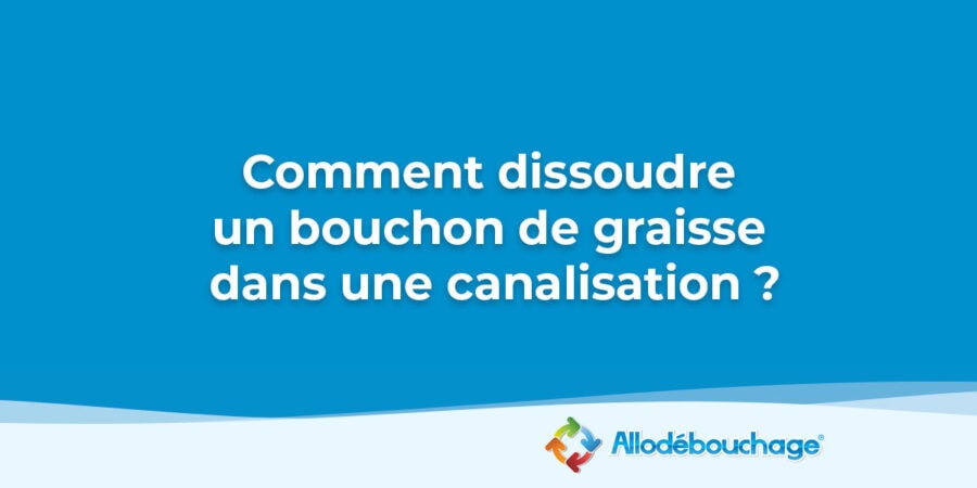 Comment dissoudre un bouchon de graisse dans une canalisation